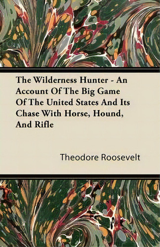 The Wilderness Hunter; An Account Of The Big Game Of The United States And It's Chase With Horse,..., De Theodore Roosevelt. Editorial Read Books, Tapa Blanda En Inglés