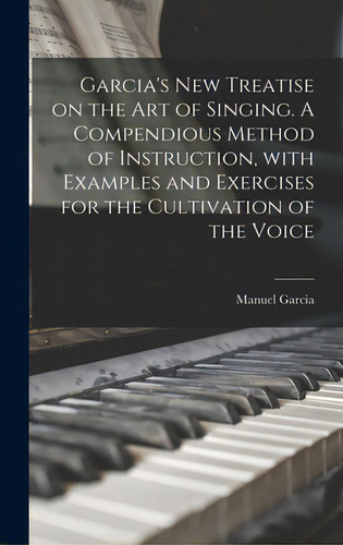Garcia's New Treatise On The Art Of Singing. A Compendious Method Of Instruction, With Examples A..., De Garcia, Manuel 1805-1906. Editorial Legare Street Pr, Tapa Dura En Inglés