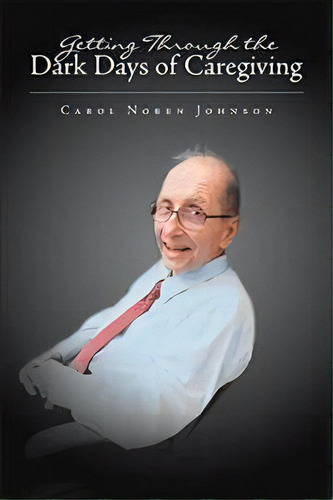 Getting Through The Dark Days Of Caregiving, De Carol Noren Johnson. Editorial Xlibris Us, Tapa Dura En Inglés