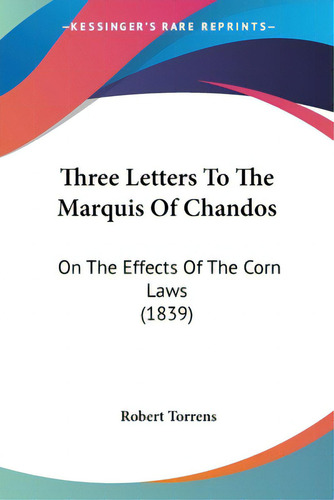 Three Letters To The Marquis Of Chandos: On The Effects Of The Corn Laws (1839), De Torrens, Robert. Editorial Kessinger Pub Llc, Tapa Blanda En Inglés