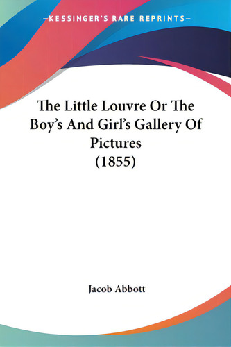 The Little Louvre Or The Boy's And Girl's Gallery Of Pictures (1855), De Abbott, Jacob., Vol. 1. Editorial Kessinger Pub Llc, Tapa Blanda En Inglés