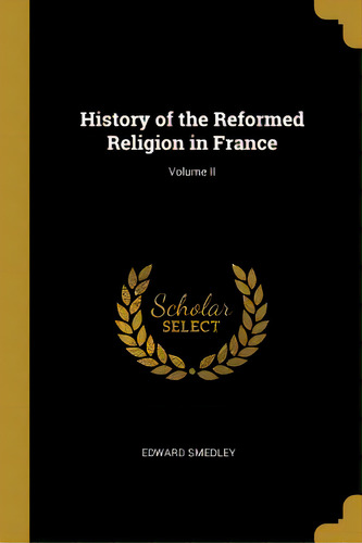 History Of The Reformed Religion In France; Volume Ii, De Smedley, Edward. Editorial Wentworth Pr, Tapa Blanda En Inglés