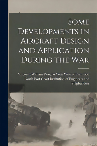 Some Developments In Aircraft Design And Application During The War, De Weir Of Eastwood, William Douglas Weir. Editorial Legare Street Pr, Tapa Blanda En Inglés
