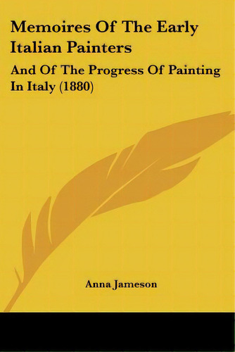 Memoires Of The Early Italian Painters: And Of The Progress Of Painting In Italy (1880), De Jameson, Anna. Editorial Kessinger Pub Llc, Tapa Blanda En Inglés
