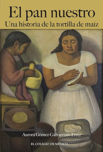 El Pan Nuestro. Una Historia De La Tortilla De Maíz, De Gomez Galvarriato Freer, Aurora. Editorial El Colegio De Mexico, Tapa Blanda, Edición 01 En Español, 2024