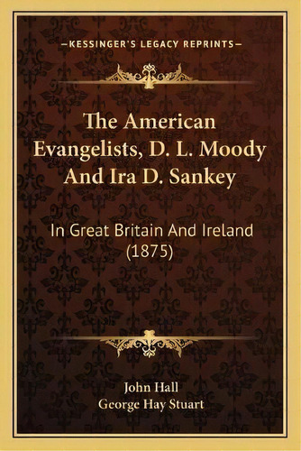 The American Evangelists, D. L. Moody And Ira D. Sankey : In Great Britain And Ireland (1875), De John Hall. Editorial Kessinger Publishing, Tapa Blanda En Inglés