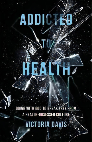 Addicted To Health : Going With God To Break Free From A Health-obsessed Culture, De Victoria P Davis. Editorial Atmosphere Press, Tapa Blanda En Inglés