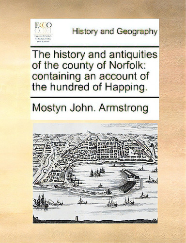 The History And Antiquities Of The County Of Norfolk: Containing An Account Of The Hundred Of Hap..., De Armstrong, Mostyn John., Vol. 1. Editorial Gale Ecco Print Ed, Tapa Blanda En Inglés