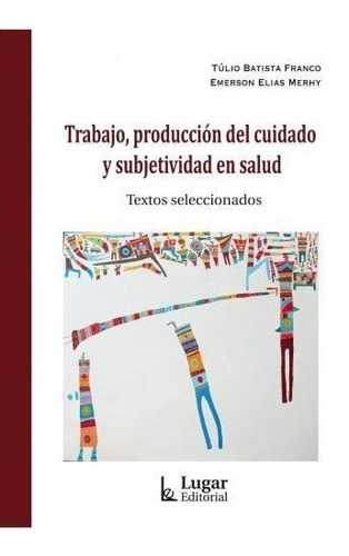 Trabajo, Produccion Del Cuidado Y Subjetividad En Salud