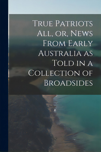 True Patriots All, Or, News From Early Australia As Told In A Collection Of Broadsides, De Anonymous. Editorial Hassell Street Pr, Tapa Blanda En Inglés