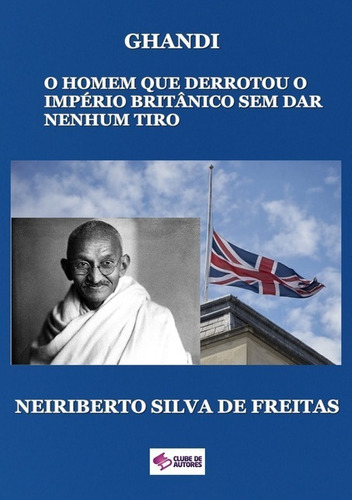 Gandhi: O Homem Que Derrotou O Império Britânico Sem Dar Nenhum Tiro, De Neiriberto Silva De Freitas. Série Não Aplicável, Vol. 1. Editora Clube De Autores, Capa Mole, Edição 1 Em Português, 2016