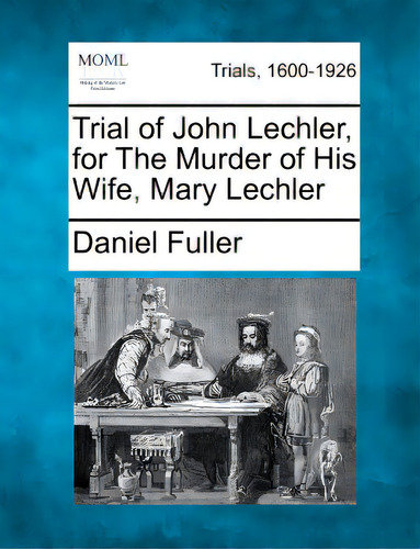 Trial Of John Lechler, For The Murder Of His Wife, Mary Lechler, De Fuller, Daniel. Trials, 1600-1926, Vol. 1. Editorial Gale Making Of Modern Law, Tapa Blanda En Inglés