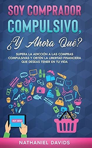 Soy Comprador Compulsivo, ¿y Ahora Qué?: Supera La Adicción 