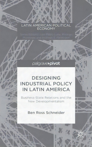 Designing Industrial Policy In Latin America: Business-state Relations And The New Developmentalism, De B. Schneider. Editorial Palgrave Macmillan, Tapa Dura En Inglés