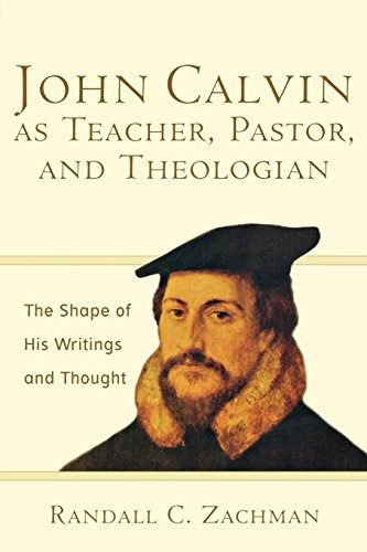 John Calvin As Teacher, Pastor, And Theologian The Shape Of 