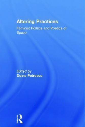 Altering Practices : Feminist Politics And Poetics Of Space, De Doina Petrescu., Vol. 1. Editorial Routledge, Tapa Dura En Inglés