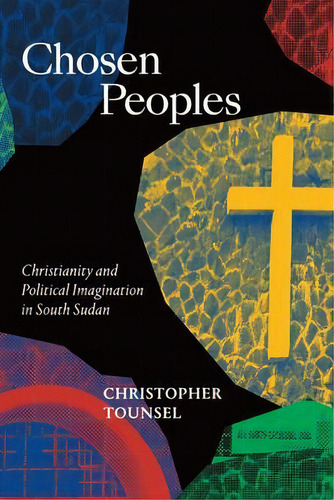 Chosen Peoples : Christianity And Political Imagination In South Sudan, De Christopher Tounsel., Vol. 1. Editorial Duke University Press, Tapa Dura En Inglés
