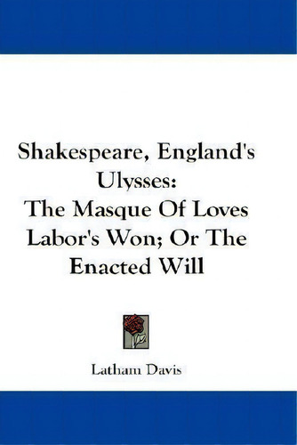 Shakespeare, England's Ulysses : The Masque Of Loves Labor's Won; Or The Enacted Will, De Latham Davis., Vol. 1. Editorial Kessinger Publishing, Tapa Blanda En Inglés