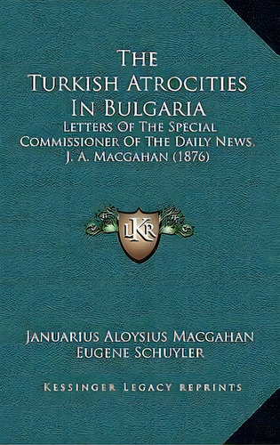 The Turkish Atrocities In Bulgaria : Letters Of The Special Commissioner Of The Daily News, J. A...., De Januarius Aloysius Macgahan. Editorial Kessinger Publishing, Tapa Dura En Inglés