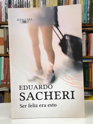 Ser Feliz Era Esto - Eduardo Sacheri - Alfaguara