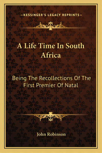 A Life Time In South Africa: Being The Recollections Of The First Premier Of Natal, De Robinson, John. Editorial Kessinger Pub Llc, Tapa Blanda En Inglés