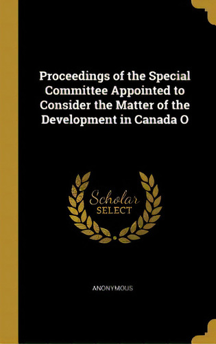 Proceedings Of The Special Committee Appointed To Consider The Matter Of The Development In Canada O, De Anonymous. Editorial Wentworth Pr, Tapa Dura En Inglés