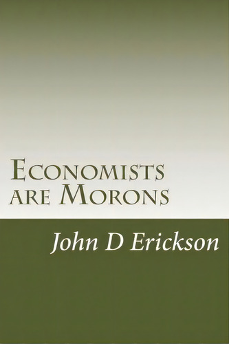 Economists Are Morons, De John D Erickson. Editorial Createspace Independent Publishing Platform, Tapa Blanda En Inglés