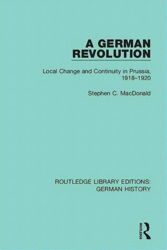 A German Revolution: Local Change And Continuity In Prussia, 1918 - 1920, De Macdonald, Stephen C.. Editorial Routledge, Tapa Blanda En Inglés