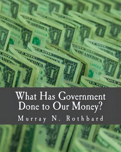 What Has Government Done To Our Money? (large Print Edition), De Rothbard, Murray N.. Editorial Createspace, Tapa Blanda En Inglés