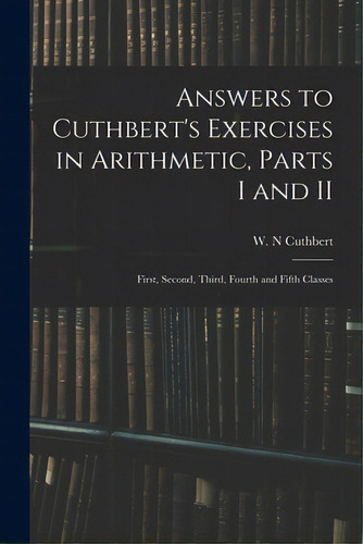 Answers To Cuthbert's Exercises In Arithmetic, Parts I And Ii: First, Second, Third, Fourth And F..., De Cuthbert, W. N.. Editorial Legare Street Pr, Tapa Blanda En Inglés