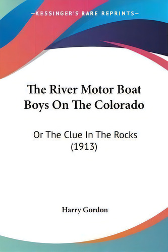 The River Motor Boat Boys On The Colorado : Or The Clue In The Rocks (1913), De Harry Gordon., Vol. 1. Editorial Kessinger's Rare Reprints, Tapa Blanda En Inglés