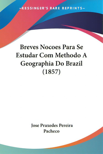 Breves Nocoes Para Se Estudar Com Methodo A Geographia Do Brazil (1857), De Pacheco, Jose Praxedes Pereira., Vol. 1. Editorial Kessinger Pub Llc, Tapa Blanda En Inglés