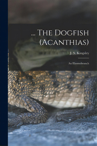... The Dogfish (acanthias); An Elasmobranch, De Kingsley, J. S. (john Sterling) 1854. Editorial Legare Street Pr, Tapa Blanda En Inglés