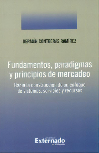 Fundamentos, Paradigmas Y Principios De Mercado. Hacia La C, De Germán Treras Ramírez. 9587105964, Vol. 1. Editorial Editorial U. Externado De Colombia, Tapa Blanda, Edición 2010 En Español, 2010