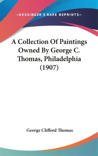 A Collection Of Paintings Owned By George C. Thomas, Philadelphia (1907), De Thomas, George Clifford. Editorial Kessinger Pub Llc, Tapa Dura En Inglés