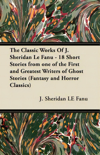 The Classic Works Of J. Sheridan Le Fanu - 18 Short Stories From One Of The First And Greatest Wr..., De Le Fanu, Joseph Sheridan. Editorial Fantasy And Horror Classics, Tapa Blanda En Inglés