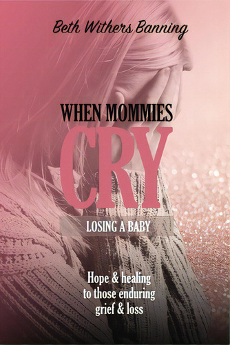 When Mommies Cry: Losing A Baby, De Banning, Beth Withers., Vol. 1. Editorial Elm Hill Books, Tapa Blanda En Inglés
