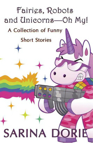 Fairies, Robots And Unicorns?--oh My!: Humorous Fantasy And Science Fiction: A Collection Of Funny Short Stories, De Dorie, Sarina., Vol. 1. Editorial Createspace, Tapa Blanda En Inglés