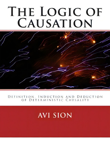 The Logic Of Causation: Definition, Induction And Deduction Of Deterministic Causality, De Sion, Avi., Vol. 1. Editorial Createspace, Tapa Blanda En Inglés