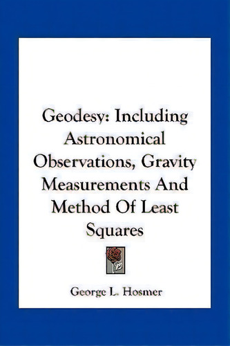 Geodesy : Including Astronomical Observations, Gravity Measurements And Method Of Least Squares, De George L Hosmer. Editorial Kessinger Publishing, Tapa Blanda En Inglés