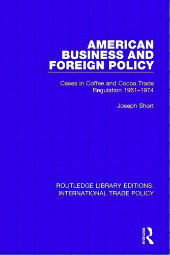 American Business And Foreign Policy: Cases In Coffee And Cocoa Trade Regulation 1961-1974, De Short, Joseph. Editorial Routledge, Tapa Blanda En Inglés