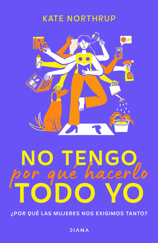 No Tengo Por Qué Hacerlo Todo Yo: ¿por Qué Las Mujeres Nos Exigimos Tanto?, De Kate Northrup., Vol. 1.0. Editorial Diana, Tapa Blanda, Edición 1 En Español, 2023