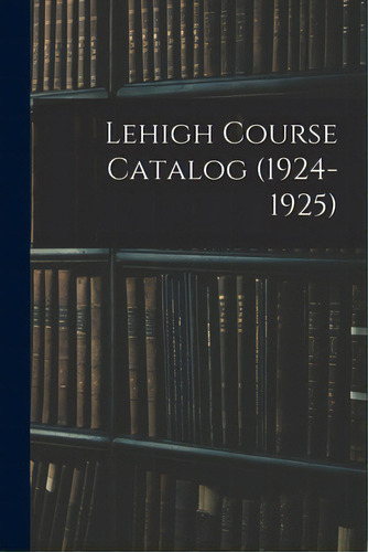 Lehigh Course Catalog (1924-1925), De Anonymous. Editorial Legare Street Pr, Tapa Blanda En Inglés