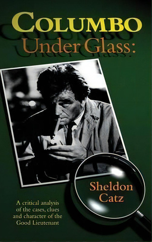 Columbo Under Glass - A Critical Analysis Of The Cases, Clues And Character Of The Good Lieutenan..., De Sheldon Catz. Editorial Bearmanor Media, Tapa Dura En Inglés