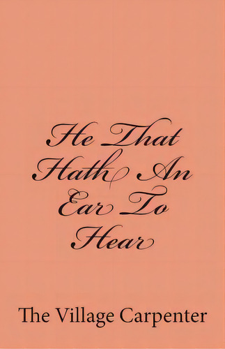 He That Hath An Ear To Hear, De The Village Carpenter. Editorial Createspace Independent Publishing Platform, Tapa Blanda En Inglés