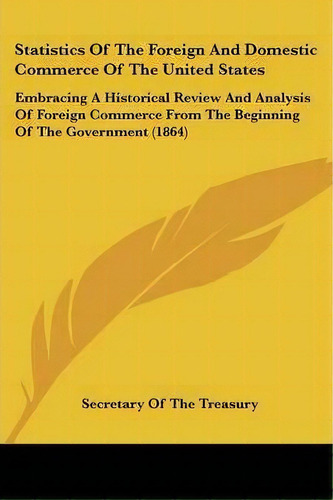 Statistics Of The Foreign And Domestic Commerce Of The United States, De Secretary Of The Treasury. Editorial Kessinger Publishing Co, Tapa Blanda En Inglés