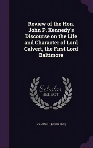 Review Of The Hon. John P. Kennedy's Discourse On The Life And Character Of Lord Calvert, The Fir..., De [campbell, Bernard U]. Editorial Palala Pr, Tapa Dura En Inglés