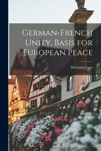 German-french Unity, Basis For European Peace, De Lutz, Hermann 1881-1965. Editorial Hassell Street Pr, Tapa Blanda En Inglés