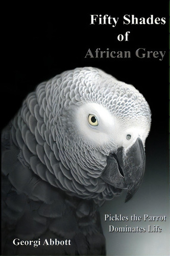 Fifty Shades Of African Grey: Pickles The Parrot Dominates Life, De Georgi Abbott., Vol. 1. Editorial Createspace Independent Publishing Platform, Tapa Blanda En Inglés