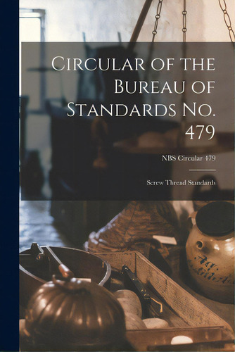 Circular Of The Bureau Of Standards No. 479: Screw Thread Standards; Nbs Circular 479, De Anonymous. Editorial Hassell Street Pr, Tapa Blanda En Inglés